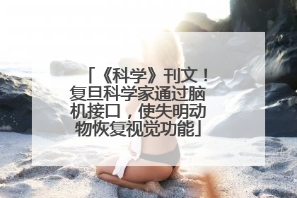 《科学》刊文！复旦科学家通过脑机接口，使失明动物恢复视觉功能