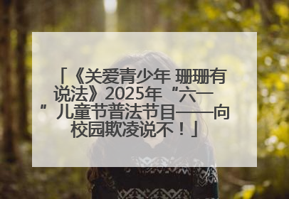 《关爱青少年 珊珊有说法》2025年“六一”儿童节普法节目——向校园欺凌说不！