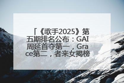 《歌手2025》第五期排名公布：GAI周延首夺第一，Grace第二，者来女揭榜成功，卫兰被淘汰