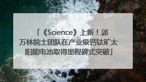 《Science》上新！郭万林院士团队在产业级钙钛矿太阳能电池取得里程碑式突破