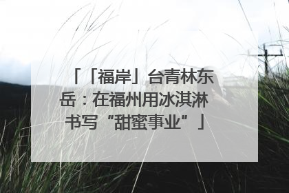 「福岸」台青林东岳：在福州用冰淇淋书写“甜蜜事业”