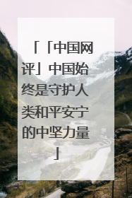 「中国网评」中国始终是守护人类和平安宁的中坚力量