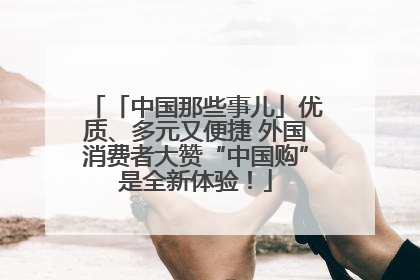 「中国那些事儿」优质、多元又便捷 外国消费者大赞“中国购”是全新体验！