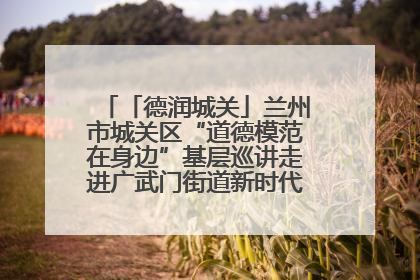 「德润城关」兰州市城关区“道德模范在身边”基层巡讲走进广武门街道新时代文明实践所