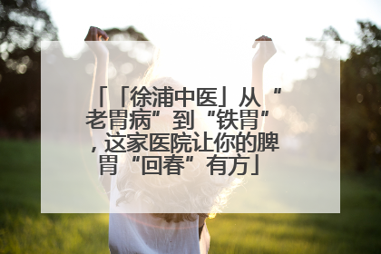 「徐浦中医」从“老胃病”到“铁胃”，这家医院让你的脾胃“回春”有方