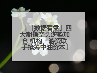 「数据看盘」四大期指空头逆势加仓 机构、游资联手抢筹中油资本