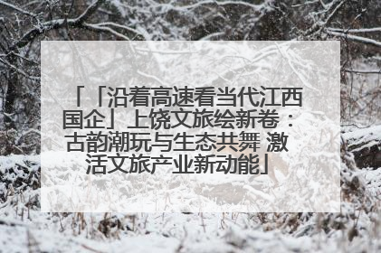「沿着高速看当代江西国企」上饶文旅绘新卷：古韵潮玩与生态共舞 激活文旅产业新动能