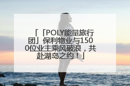 「POLY能量旅行团」保利物业与1500位业主乘风破浪，共赴湖岛之约！