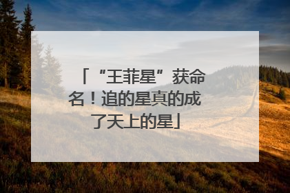 “王菲星”获命名！追的星真的成了天上的星