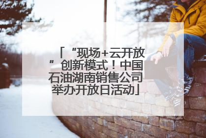 “现场+云开放”创新模式！中国石油湖南销售公司举办开放日活动