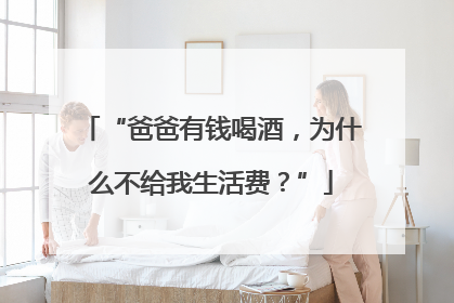 “爸爸有钱喝酒，为什么不给我生活费？”