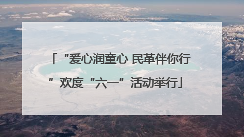 “爱心润童心 民革伴你行”欢度“六一”活动举行