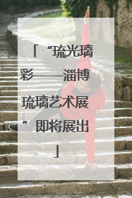 “琉光璃彩——淄博琉璃艺术展”即将展出