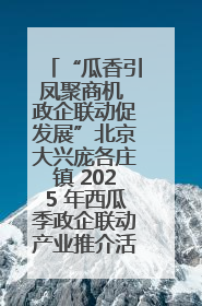 “瓜香引凤聚商机 政企联动促发展”北京大兴庞各庄镇 2025 年西瓜季政企联动产业推介活动圆满举行
