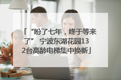 “盼了七年，终于等来了” 宁波东湖花园132台高龄电梯集中换新