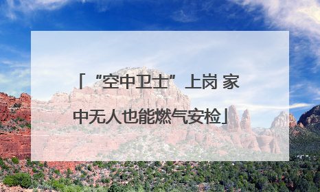 “空中卫士”上岗 家中无人也能燃气安检