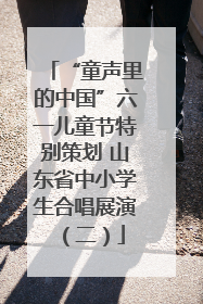 “童声里的中国”六一儿童节特别策划 山东省中小学生合唱展演（二）