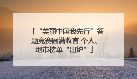 “美丽中国我先行”答题竞赛圆满收官 个人、地市榜单“出炉”