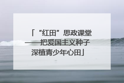 “红田”思政课堂——把爱国主义种子深植青少年心田