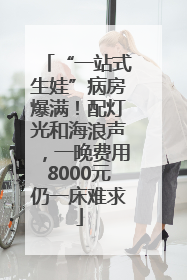 “一站式生娃”病房爆满！配灯光和海浪声，一晚费用8000元仍一床难求