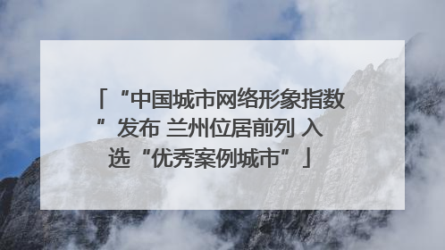 “中国城市网络形象指数”发布 兰州位居前列 入选“优秀案例城市”