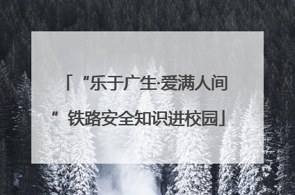 “乐于广生·爱满人间”铁路安全知识进校园
