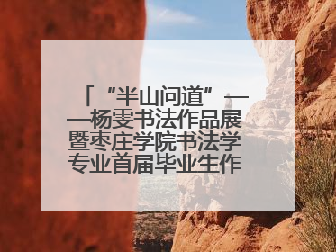 “半山问道”——杨雯书法作品展暨枣庄学院书法学专业首届毕业生作品展在山东省文化馆开幕