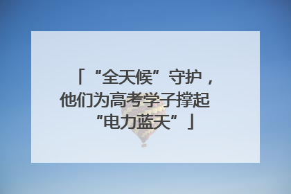 “全天候”守护，他们为高考学子撑起“电力蓝天”