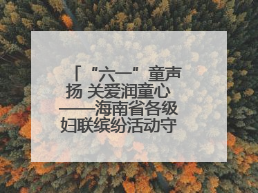 “六一”童声扬 关爱润童心——海南省各级妇联缤纷活动守护儿童成长