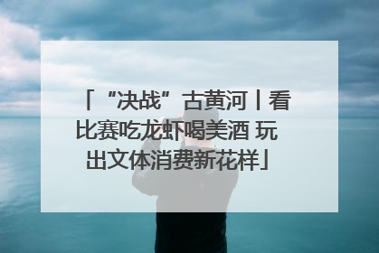 “决战”古黄河丨看比赛吃龙虾喝美酒 玩出文体消费新花样
