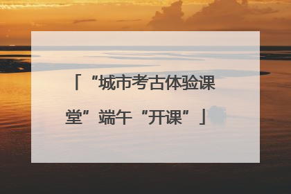 “城市考古体验课堂”端午“开课”