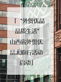 “外贸优品 品质生活”山西省外贸优品太原行活动启动