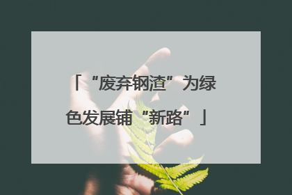 “废弃钢渣”为绿色发展铺“新路”