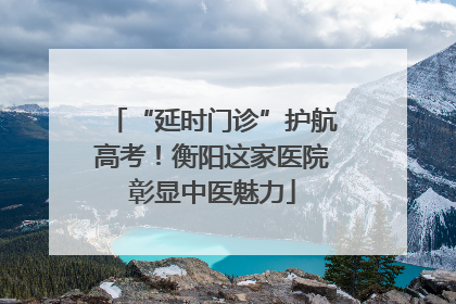 “延时门诊”护航高考！衡阳这家医院彰显中医魅力