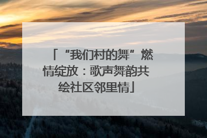 “我们村的舞”燃情绽放：歌声舞韵共绘社区邻里情