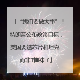 “我们要做大事”！特朗普公布政策目标：美国要造芯片和坦克 而非T恤袜子