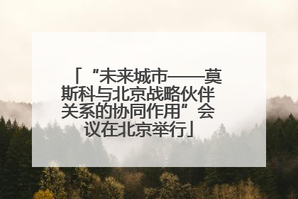 “未来城市——莫斯科与北京战略伙伴关系的协同作用”会议在北京举行