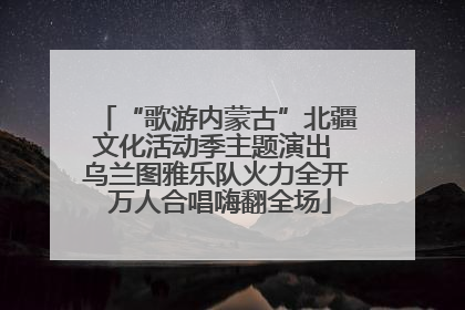 “歌游内蒙古”北疆文化活动季主题演出 乌兰图雅乐队火力全开 万人合唱嗨翻全场