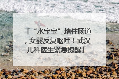 “水宝宝”堵住肠道，女婴反复呕吐！武汉儿科医生紧急提醒