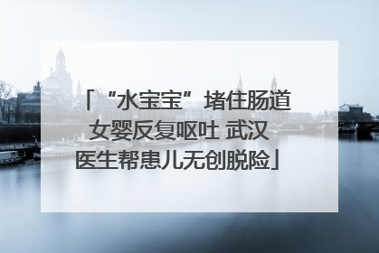 “水宝宝”堵住肠道 女婴反复呕吐 武汉医生帮患儿无创脱险