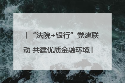 “法院+银行”党建联动 共建优质金融环境