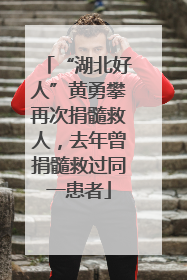 “湖北好人”黄勇攀再次捐髓救人，去年曾捐髓救过同一患者