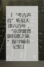 “考古声音”听见天津六百年，“京津冀晋蒙民歌之旅”探寻城市记忆