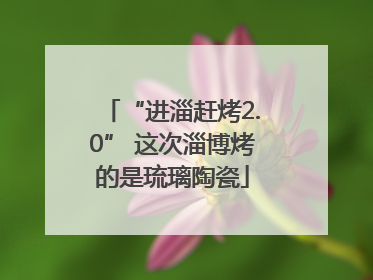 “进淄赶烤2.0” 这次淄博烤的是琉璃陶瓷