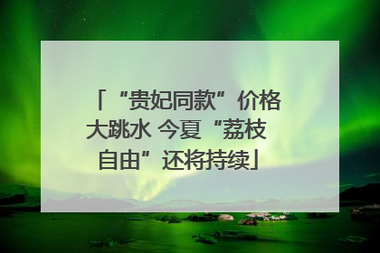 “贵妃同款”价格大跳水 今夏“荔枝自由”还将持续