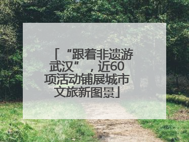 “跟着非遗游武汉”，近60项活动铺展城市文旅新图景