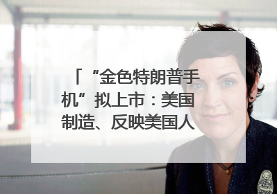“金色特朗普手机”拟上市：美国制造、反映美国人价值观？质疑者：像天方夜谭