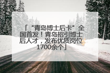 “青岛博士后卡”全国首发！青岛招引博士后人才，发布优质岗位1700余个