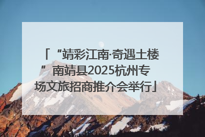 “靖彩江南·奇遇土楼”南靖县2025杭州专场文旅招商推介会举行