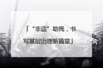 “非遗”助残，书写基层治理新篇章